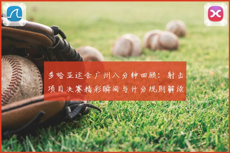 多哈亚运会广州八分钟回顾：射击项目决赛精彩瞬间与计分规则解读