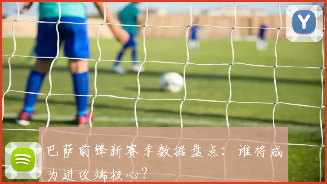 巴萨前锋新赛季数据盘点：谁将成为进攻端核心？