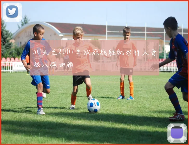 AC米兰2007年欧冠战胜凯尔特人晋级八强回顾