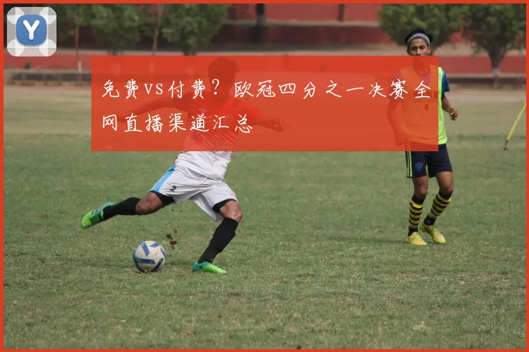 免费vs付费？欧冠四分之一决赛全网直播渠道汇总