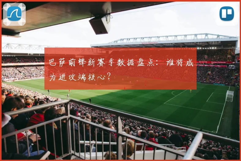 巴萨前锋新赛季数据盘点：谁将成为进攻端核心？