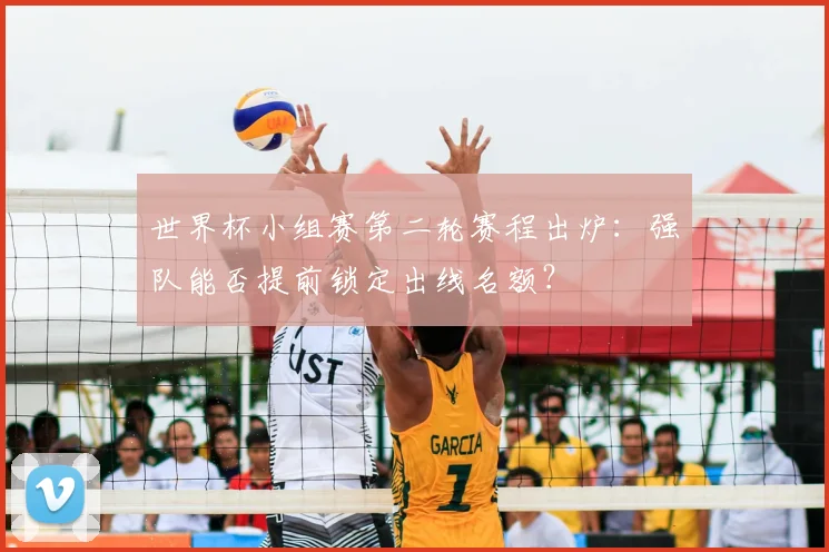 世界杯小组赛第二轮赛程出炉：强队能否提前锁定出线名额？