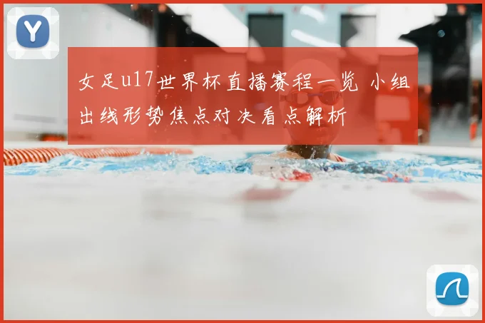 女足u17世界杯直播赛程一览 小组出线形势焦点对决看点解析