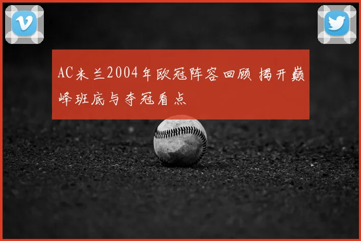 AC米兰2004年欧冠阵容回顾 揭开巅峰班底与夺冠看点