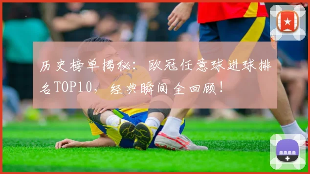 历史榜单揭秘：欧冠任意球进球排名TOP10，经典瞬间全回顾！
