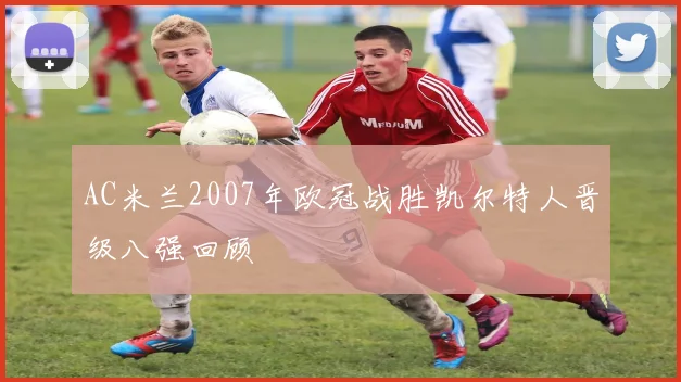 AC米兰2007年欧冠战胜凯尔特人晋级八强回顾