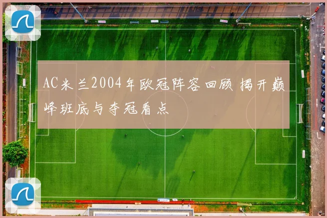 AC米兰2004年欧冠阵容回顾 揭开巅峰班底与夺冠看点