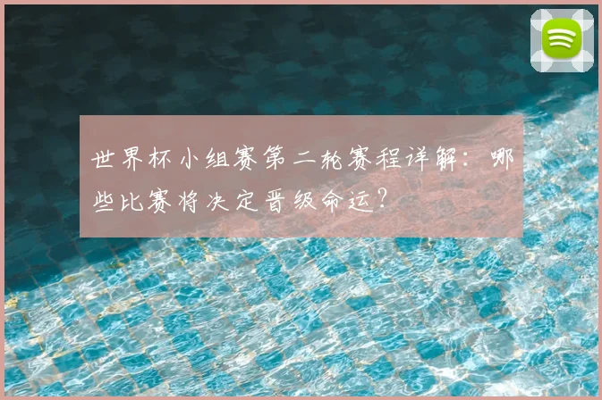 世界杯小组赛第二轮赛程详解：哪些比赛将决定晋级命运？