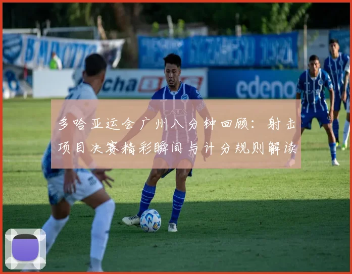 多哈亚运会广州八分钟回顾：射击项目决赛精彩瞬间与计分规则解读