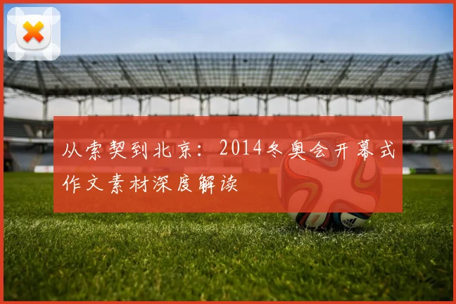 从索契到北京：2014冬奥会开幕式作文素材深度解读