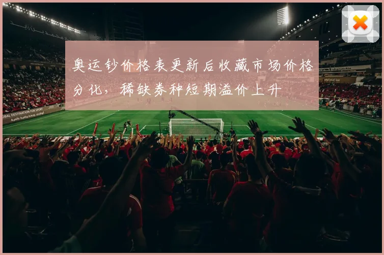 奥运钞价格表更新后收藏市场价格分化，稀缺券种短期溢价上升