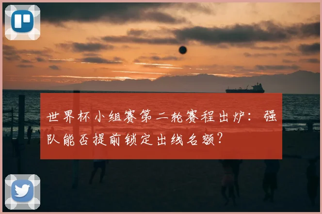 世界杯小组赛第二轮赛程出炉：强队能否提前锁定出线名额？