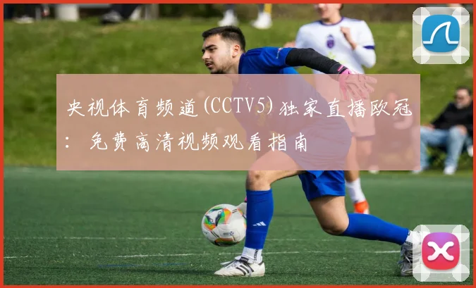 央视体育频道(CCTV5)独家直播欧冠：免费高清视频观看指南