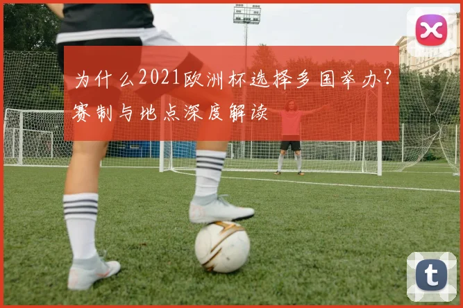 为什么2021欧洲杯选择多国举办？赛制与地点深度解读