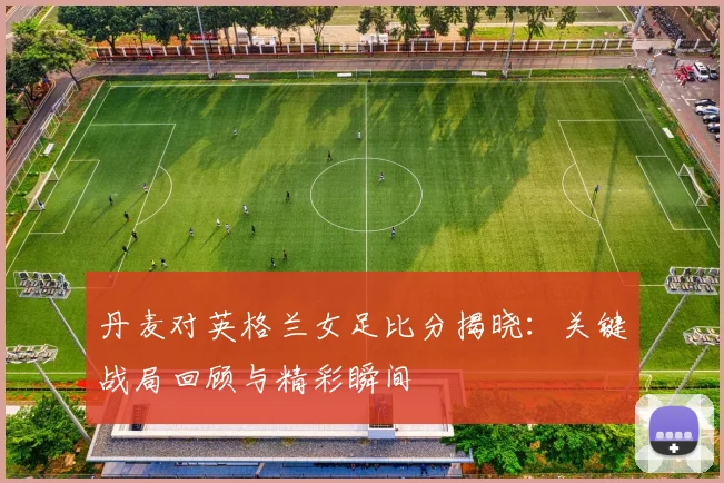 丹麦对英格兰女足比分揭晓：关键战局回顾与精彩瞬间