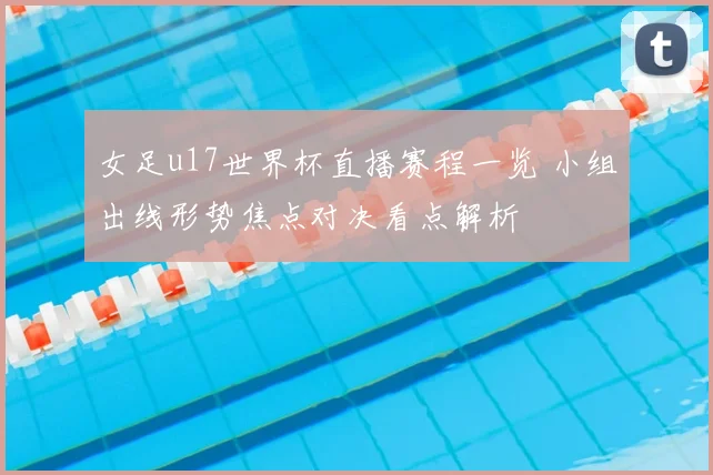 女足u17世界杯直播赛程一览 小组出线形势焦点对决看点解析